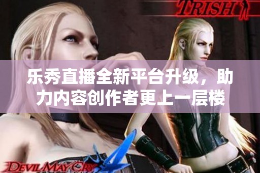 乐秀直播全新平台升级，助力内容创作者更上一层楼