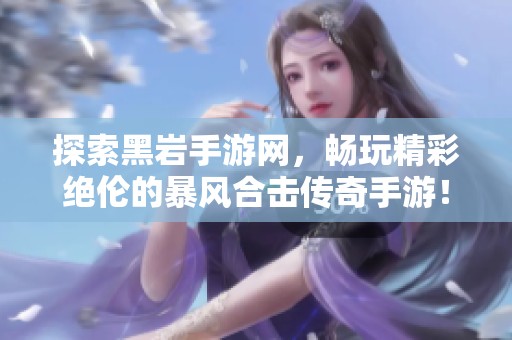 探索黑岩手游网，畅玩精彩绝伦的暴风合击传奇手游！