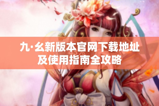 九·幺新版本官网下载地址及使用指南全攻略