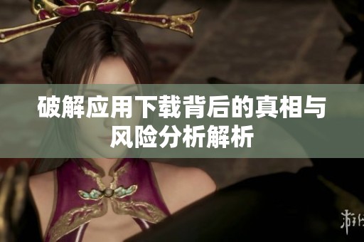 破解应用下载背后的真相与风险分析解析