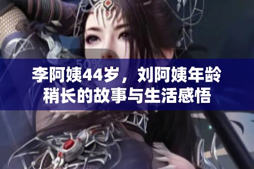 李阿姨44岁，刘阿姨年龄稍长的故事与生活感悟
