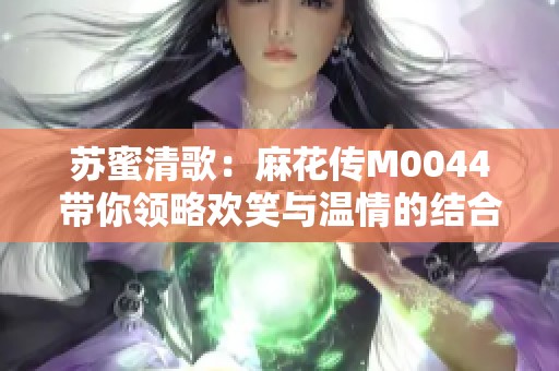 苏蜜清歌：麻花传M0044带你领略欢笑与温情的结合