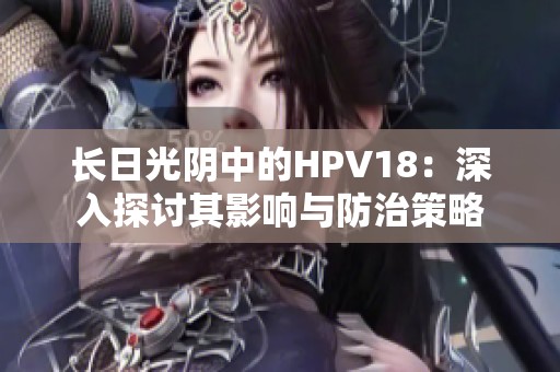 长日光阴中的HPV18：深入探讨其影响与防治策略