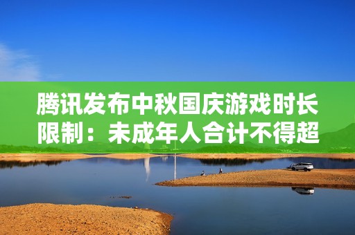 腾讯发布中秋国庆游戏时长限制：未成年人合计不得超18小时