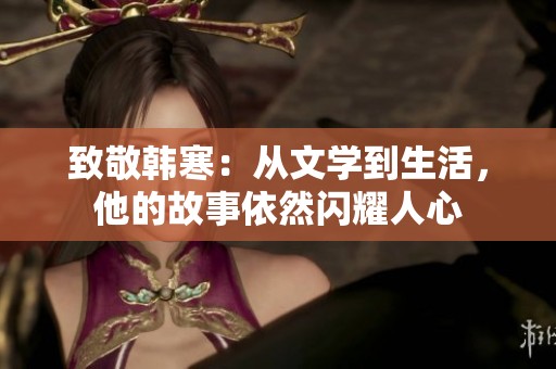 致敬韩寒：从文学到生活，他的故事依然闪耀人心