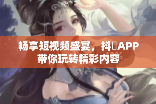 畅享短视频盛宴，抖抈APP带你玩转精彩内容