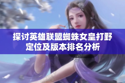 探讨英雄联盟蜘蛛女皇打野定位及版本排名分析
