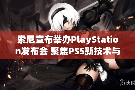索尼宣布举办PlayStation发布会 聚焦PS5新技术与未来规划