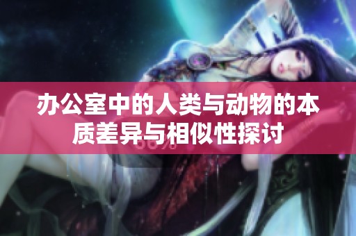 办公室中的人类与动物的本质差异与相似性探讨