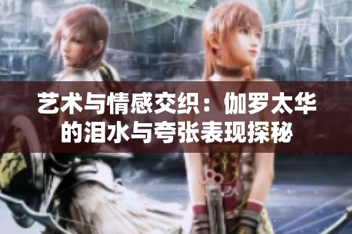 艺术与情感交织：伽罗太华的泪水与夸张表现探秘