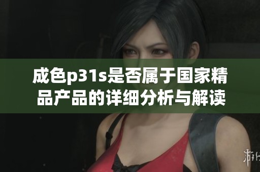 成色p31s是否属于国家精品产品的详细分析与解读