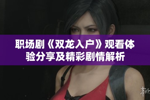职场剧《双龙入户》观看体验分享及精彩剧情解析