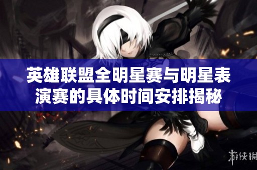 英雄联盟全明星赛与明星表演赛的具体时间安排揭秘
