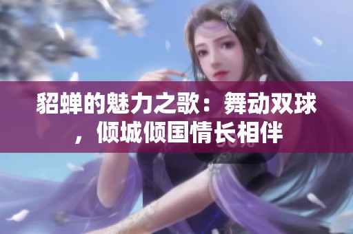 貂蝉的魅力之歌：舞动双球，倾城倾国情长相伴
