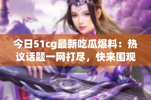 今日51cg最新吃瓜爆料：热议话题一网打尽，快来围观！