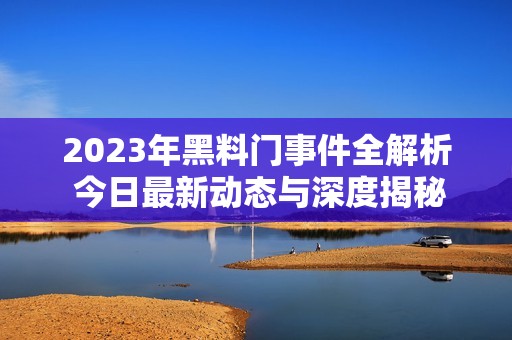 2023年黑料门事件全解析 今日最新动态与深度揭秘