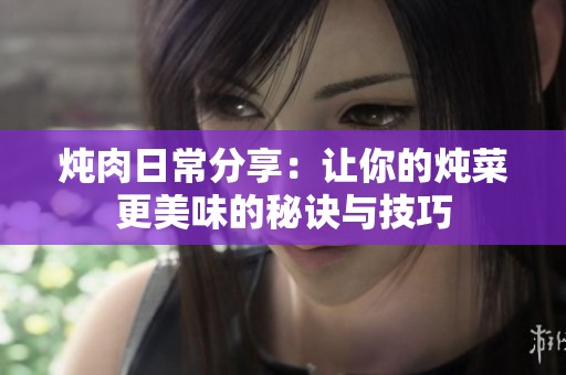 炖肉日常分享：让你的炖菜更美味的秘诀与技巧