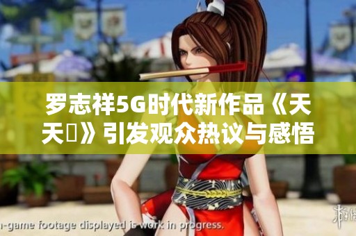 罗志祥5G时代新作品《天天奭》引发观众热议与感悟