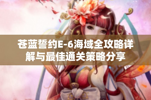 苍蓝誓约E-6海域全攻略详解与最佳通关策略分享
