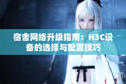 宿舍网络升级指南：H3C设备的选择与配置技巧
