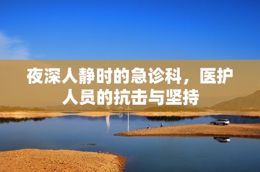 夜深人静时的急诊科，医护人员的抗击与坚持