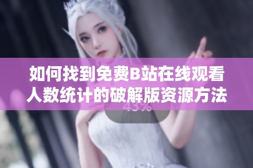 如何找到免费B站在线观看人数统计的破解版资源方法