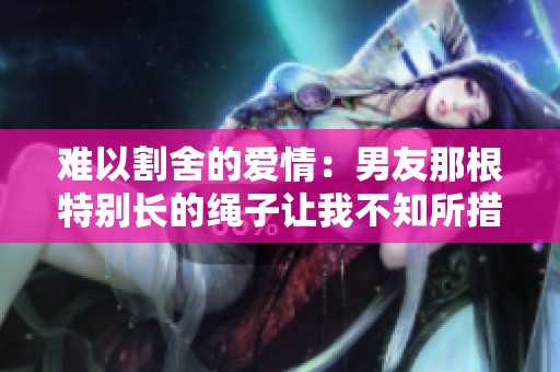 难以割舍的爱情：男友那根特别长的绳子让我不知所措