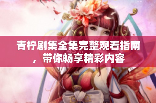 青柠剧集全集完整观看指南，带你畅享精彩内容