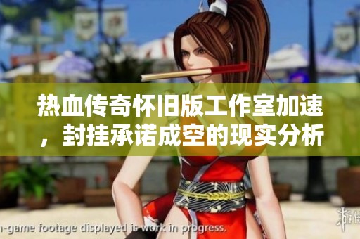 热血传奇怀旧版工作室加速，封挂承诺成空的现实分析
