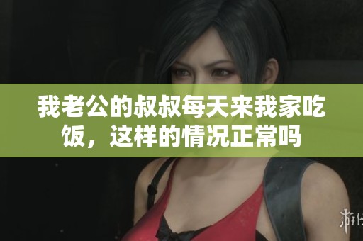 我老公的叔叔每天来我家吃饭，这样的情况正常吗