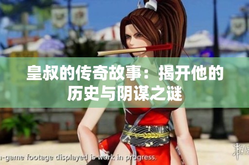 皇叔的传奇故事：揭开他的历史与阴谋之谜