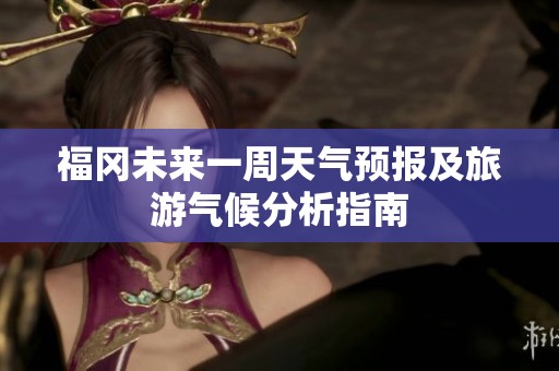 福冈未来一周天气预报及旅游气候分析指南