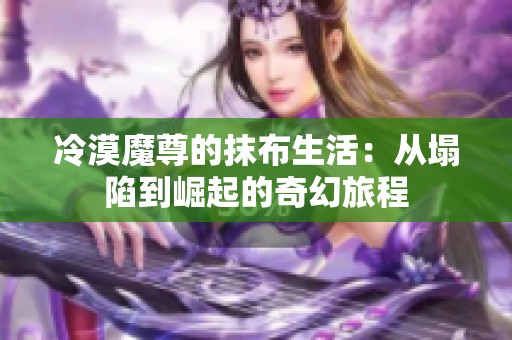 冷漠魔尊的抹布生活：从塌陷到崛起的奇幻旅程