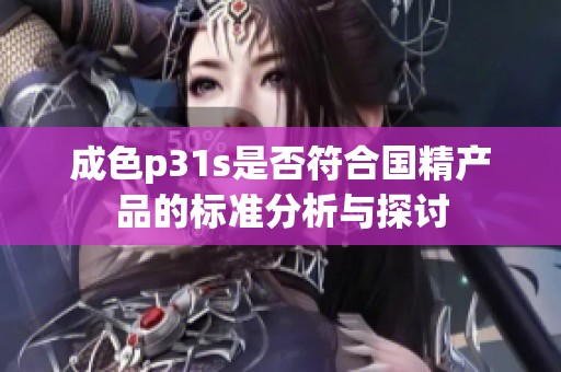 成色p31s是否符合国精产品的标准分析与探讨