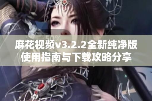 麻花视频v3.2.2全新纯净版使用指南与下载攻略分享