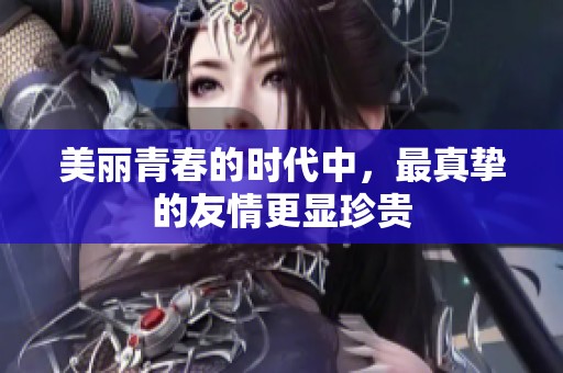 美丽青春的时代中，最真挚的友情更显珍贵