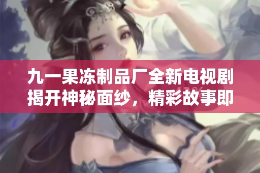 九一果冻制品厂全新电视剧揭开神秘面纱，精彩故事即将上线