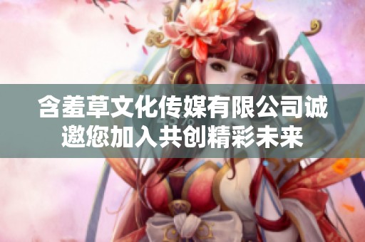含羞草文化传媒有限公司诚邀您加入共创精彩未来