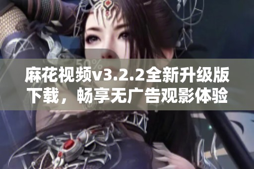 麻花视频v3.2.2全新升级版下载，畅享无广告观影体验