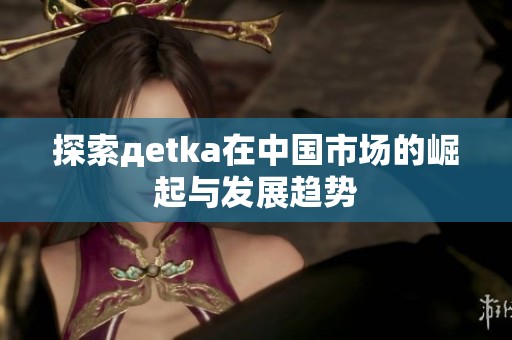 探索дetka在中国市场的崛起与发展趋势