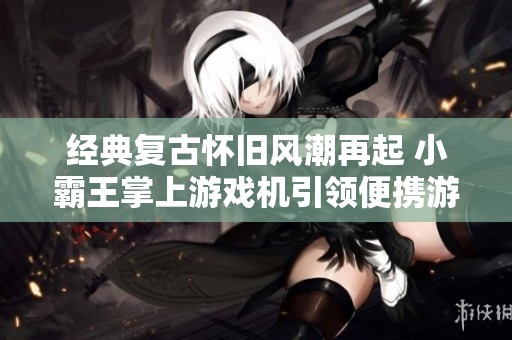 经典复古怀旧风潮再起 小霸王掌上游戏机引领便携游戏新时代