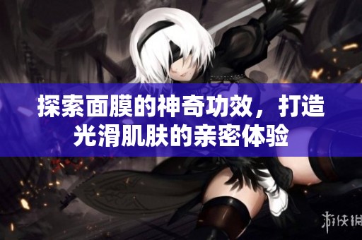 探索面膜的神奇功效，打造光滑肌肤的亲密体验