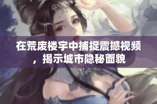 在荒废楼宇中捕捉震撼视频，揭示城市隐秘面貌