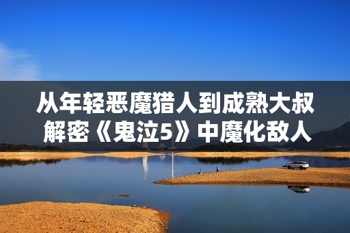 从年轻恶魔猎人到成熟大叔 解密《鬼泣5》中魔化敌人的真相