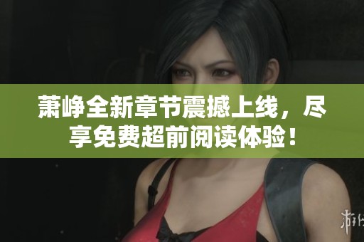 萧峥全新章节震撼上线，尽享免费超前阅读体验！