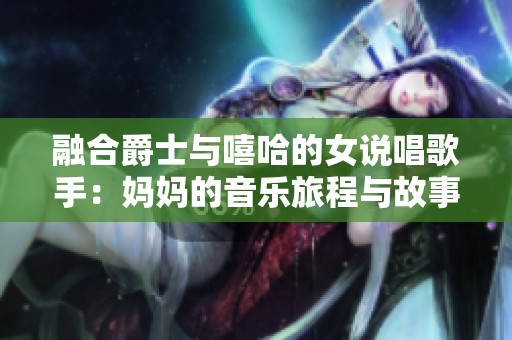 融合爵士与嘻哈的女说唱歌手：妈妈的音乐旅程与故事