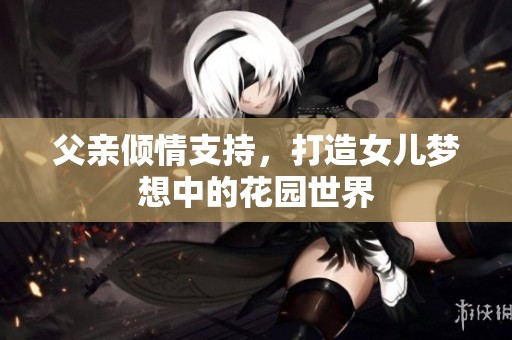父亲倾情支持，打造女儿梦想中的花园世界