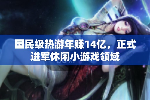 国民级热游年赚14亿，正式进军休闲小游戏领域