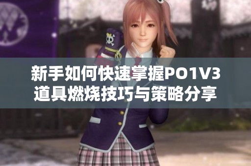 新手如何快速掌握PO1V3道具燃烧技巧与策略分享