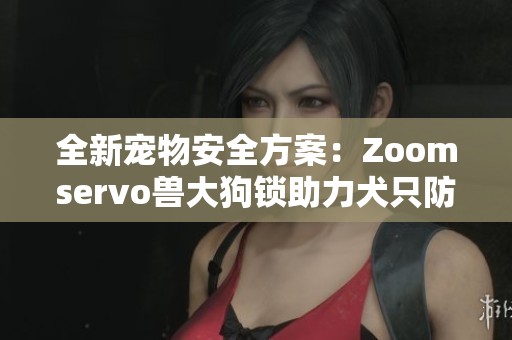 全新宠物安全方案：Zoomservo兽大狗锁助力犬只防护